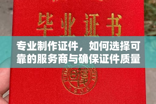 惠水专业制作证件，如何选择可靠的服务商与确保证件质量