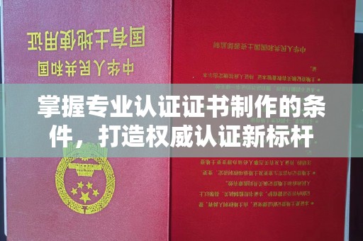 惠水掌握专业认证证书制作的条件，打造权威认证新标杆