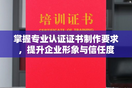 惠水掌握专业认证证书制作要求，提升企业形象与信任度