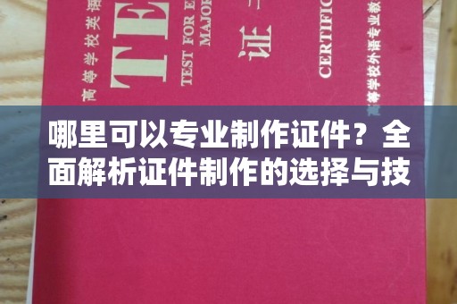 惠水哪里可以专业制作证件？全面解析证件制作的选择与技巧